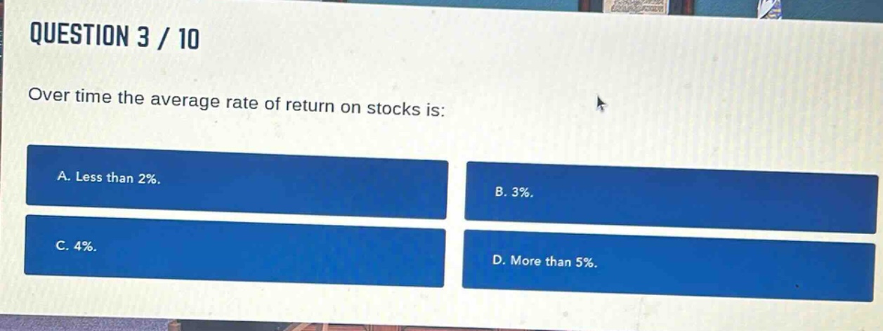 question 3 / 10\nover time the average rate of return on stocks is:\na. less than 2%.\nb. 3%.\nc. 4%.\nd. more than 5%.