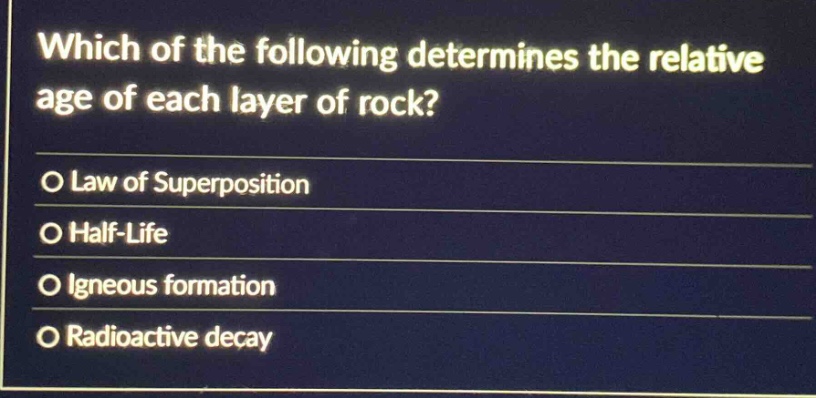 which of the following determines the relative age of each layer of rock?\no law of superposition\no half - life\no igneous formation\no radioactive decay