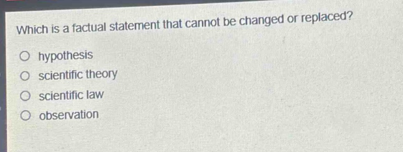 which is a factual statement that cannot be changed or replaced?\no hypothesis\no scientific theory\no scientific law\no observation