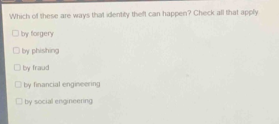 which of these are ways that identity theft can happen? check all that apply.\n□ by forgery\n□ by phishing\n□ by fraud\n□ by financial engineering\n□ by social engineering