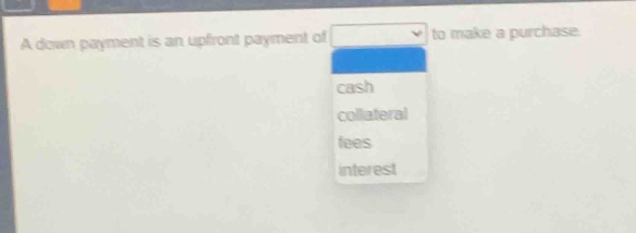 a down payment is an upfront payment of to make a purchase. cash collateral fees interest