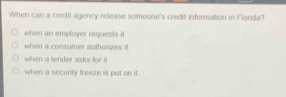 when can a credit agency release someones credit information in florida?\nwhen an employer requests it\nwhen a consumer authorizes it\nwhen a lender asks for it\nwhen a security freeze is put on it