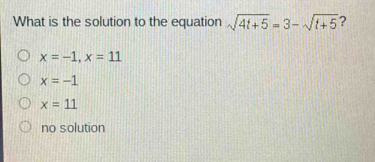 what is the solution to the equation $sqrt{4t + 5}=3-sqrt{t + 5}$?\n$x=-1,x = 11$\n$x=-1$\n$x = 11$\nno solution