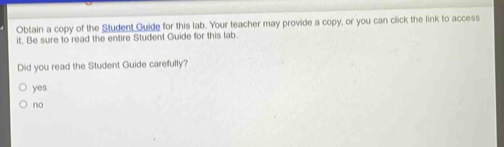 obtain a copy of the student guide for this lab. your teacher may provide a copy, or you can click the link to access it. be sure to read the entire student guide for this lab.\ndid you read the student guide carefully?\no yes\no no