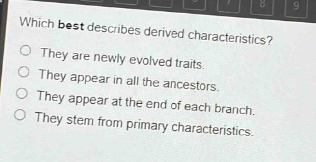 which best describes derived characteristics?\no they are newly evolved traits.\no they appear in all the ancestors.\no they appear at the end of each branch.\no they stem from primary characteristics.