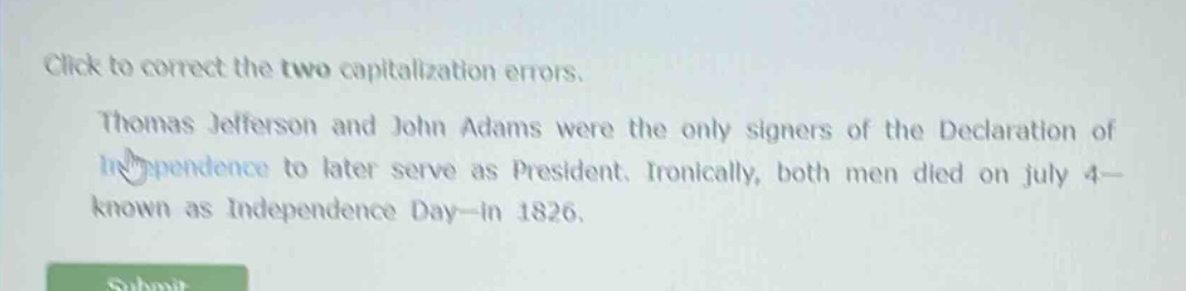 click to correct the two capitalization errors. thomas jefferson and john adams were the only signers of the declaration of independence to later serve as president. ironically, both men died on july 4—known as independence day—in 1826.