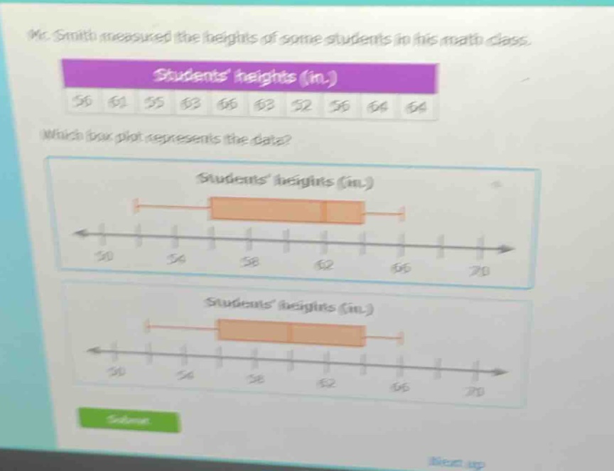mr. smith measured the heights of some students in his math class. students heights (in.) 56 61 55 63 66 63 52 56 64 64 which box - plot represents the data? students heights (in.) students heights (in.)