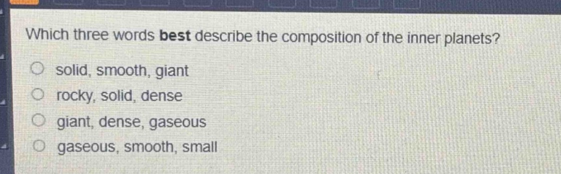 which three words best describe the composition of the inner planets?\n solid, smooth, giant\n rocky, solid, dense\n giant, dense, gaseous\n gaseous, smooth, small