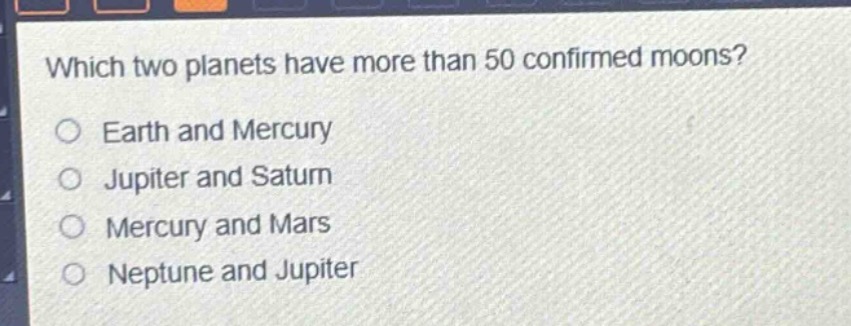 which two planets have more than 50 confirmed moons?\no earth and mercury\no jupiter and saturn\no mercury and mars\no neptune and jupiter