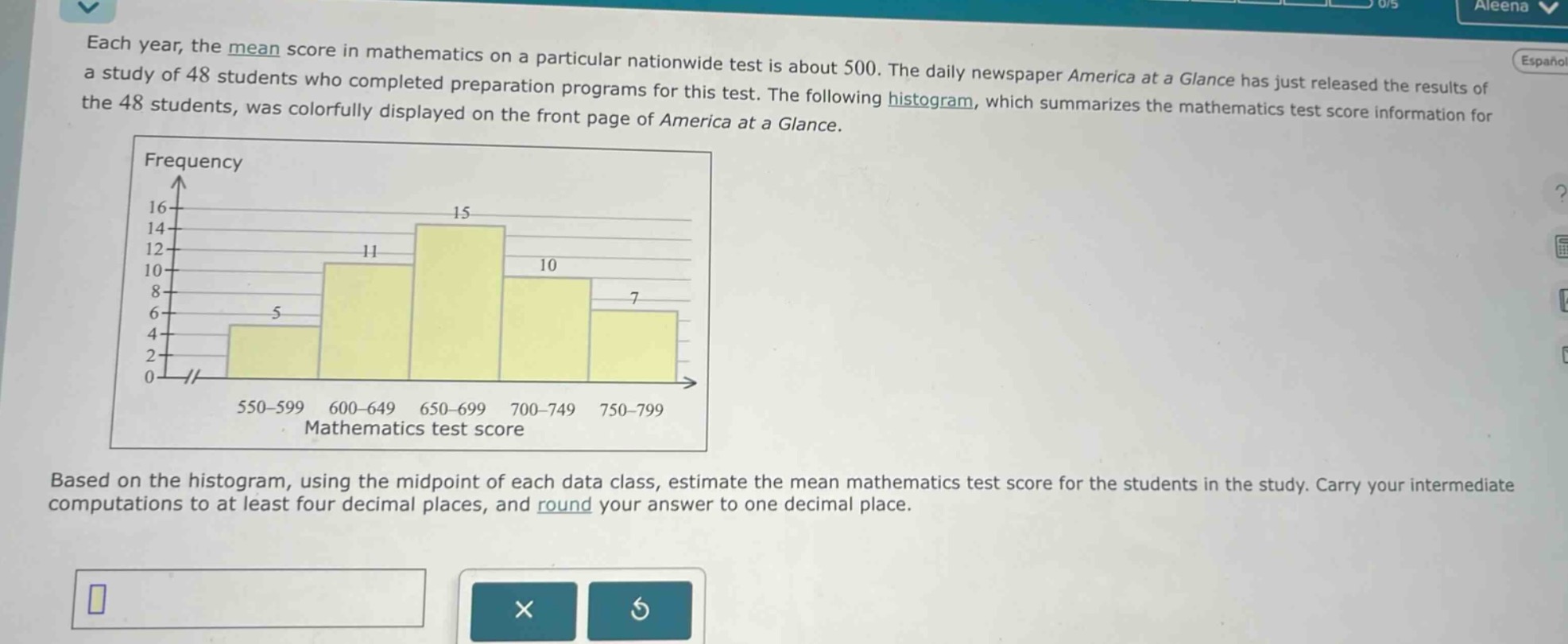 each year, the mean score in mathematics on a particular nationwide test is about 500. the daily newspaper america at a glance has just released the results of a study of 48 students who completed preparation programs for this test. the following histogram, which summarizes the mathematics test score information for the 48 students, was colorfully displayed on the front page of america at a glance. based on the histogram, using the midpoint of each data class, estimate the mean mathematics test score for the students in the study. carry your intermediate computations to at least four decimal places, and round your answer to one decimal place.