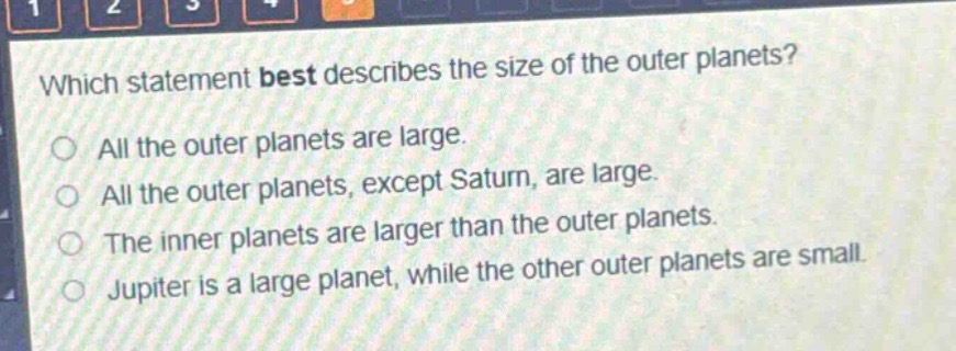which statement best describes the size of the outer planets?\nall the outer planets are large.\nall the outer planets, except saturn, are large.\nthe inner planets are larger than the outer planets.\njupiter is a large planet, while the other outer planets are small.