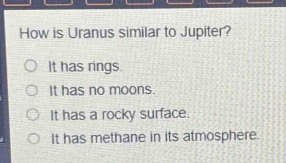 how is uranus similar to jupiter?\nit has rings.\nit has no moons.\nit has a rocky surface.\nit has methane in its atmosphere.