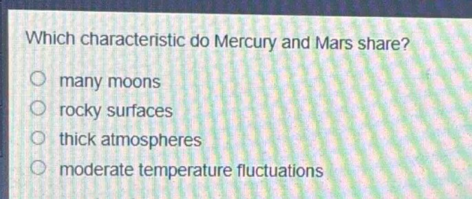which characteristic do mercury and mars share?\nmany moons\nrocky surfaces\nthick atmospheres\nmoderate temperature fluctuations