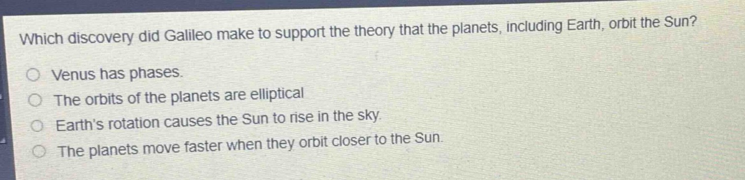 which discovery did galileo make to support the theory that the planets, including earth, orbit the sun?\nvenus has phases.\nthe orbits of the planets are elliptical\nearths rotation causes the sun to rise in the sky.\nthe planets move faster when they orbit closer to the sun.