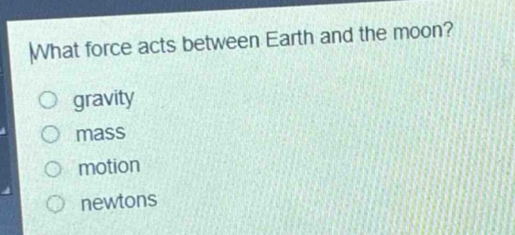 what force acts between earth and the moon?\n○ gravity\n○ mass\n○ motion\n○ newtons