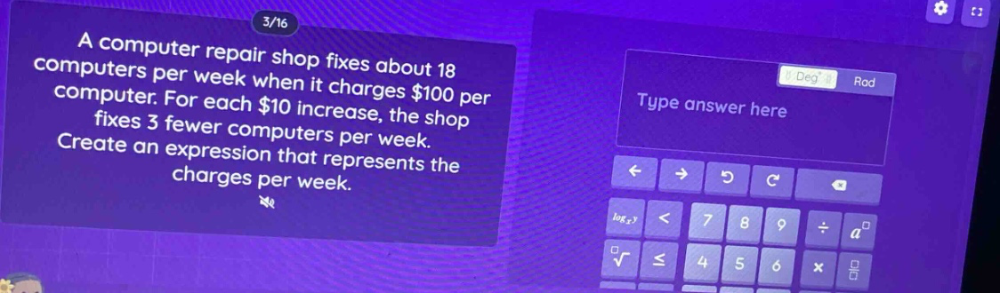 a computer repair shop fixes about 18 computers per week when it charges $100 per computer. for each $10 increase, the shop fixes 3 fewer computers per week. create an expression that represents the charges per week.
