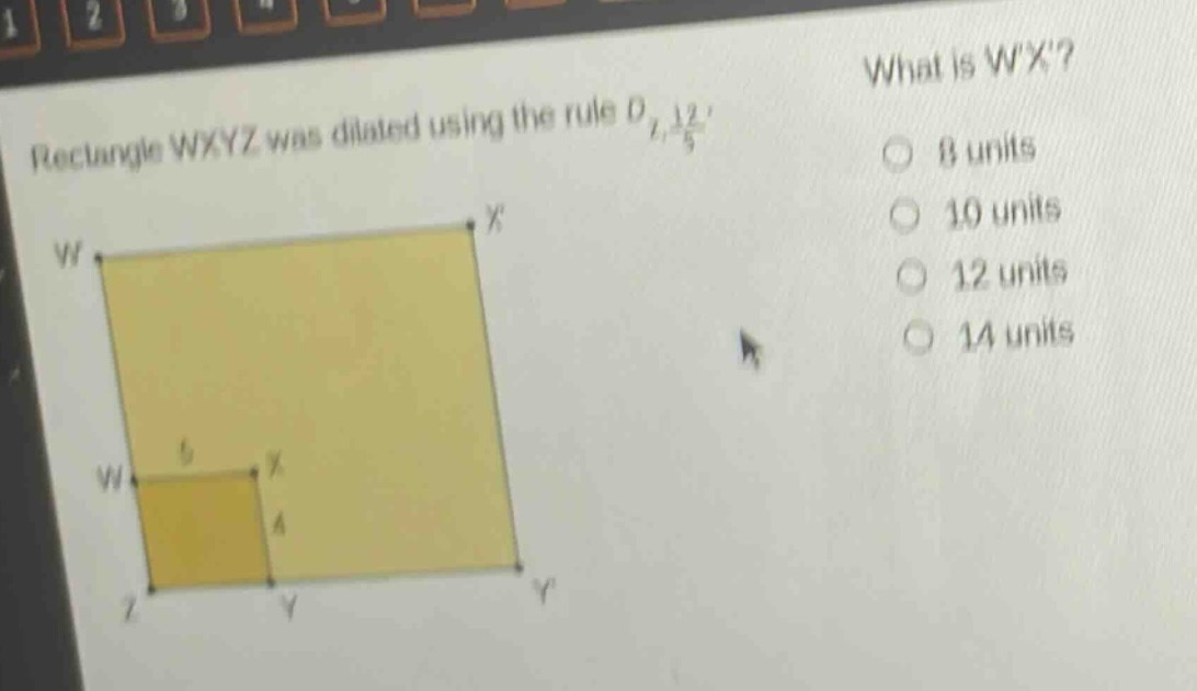 rectangle wxyz was dilated using the rule $d_{z,\frac{12}{5}}$. what is wx? 8 units 10 units 12 units 14 units