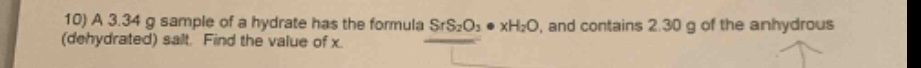 10) a 3.34 g sample of a hydrate has the formula srs₂o₃·xh₂o, and contains 2.30 g of the anhydrous (dehydrated) salt. find the value of x.