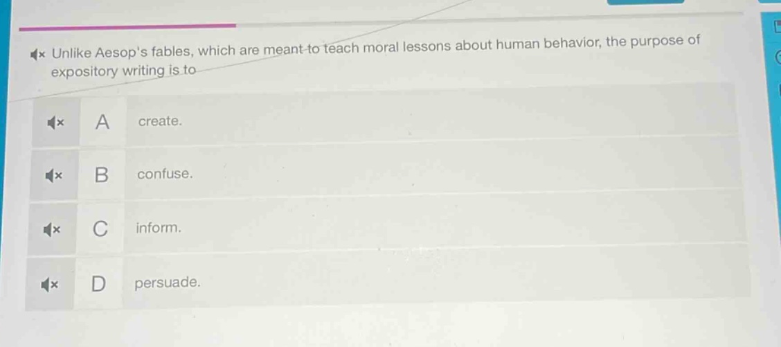 unlike aesops fables, which are meant to teach moral lessons about human behavior, the purpose of expository writing is to\na create.\nb confuse.\nc inform.\nd persuade.