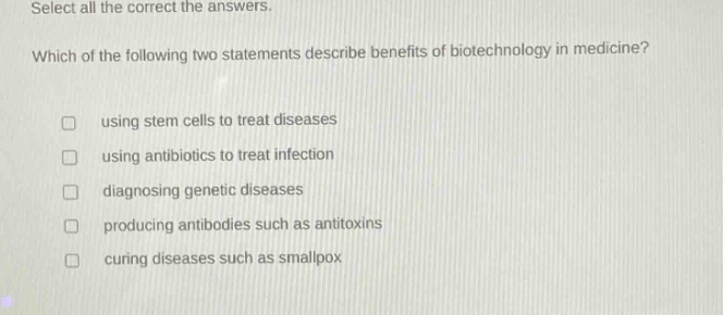 select all the correct the answers. which of the following two statements describe benefits of biotechnology in medicine? using stem cells to treat diseases using antibiotics to treat infection diagnosing genetic diseases producing antibodies such as antitoxins curing diseases such as smallpox
