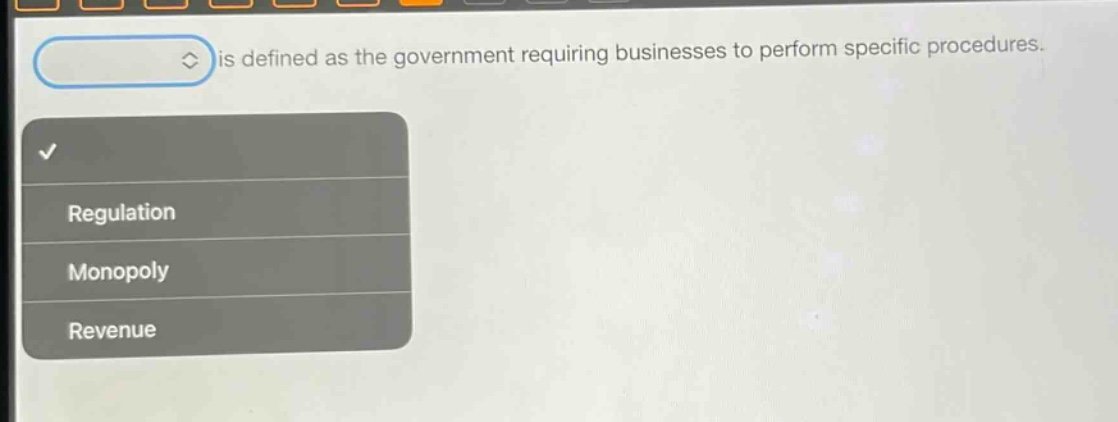 is defined as the government requiring businesses to perform specific procedures.\nregulation\nmonopoly\nrevenue
