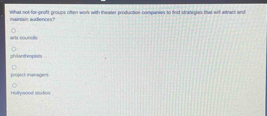 what not - for - profit groups often work with theater production companies to find strategies that will attract and maintain audiences?\narts councils\nphilanthropists\nproject managers\nhollywood studios