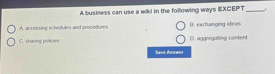 a business can use a wiki in the following ways except _____.\na. accessing schedules and procedures\nb. exchanging ideas\nc. sharing policies\nd. aggregating content