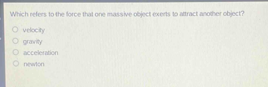 which refers to the force that one massive object exerts to attract another object?\nvelocity\ngravity\nacceleration\nnewton