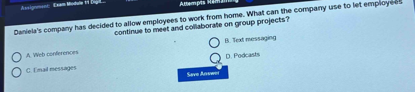 danielas company has decided to allow employees to work from home. what can the company use to let employees continue to meet and collaborate on group projects?\na. web conferences\nb. text messaging\nc. email messages\nd. podcasts
