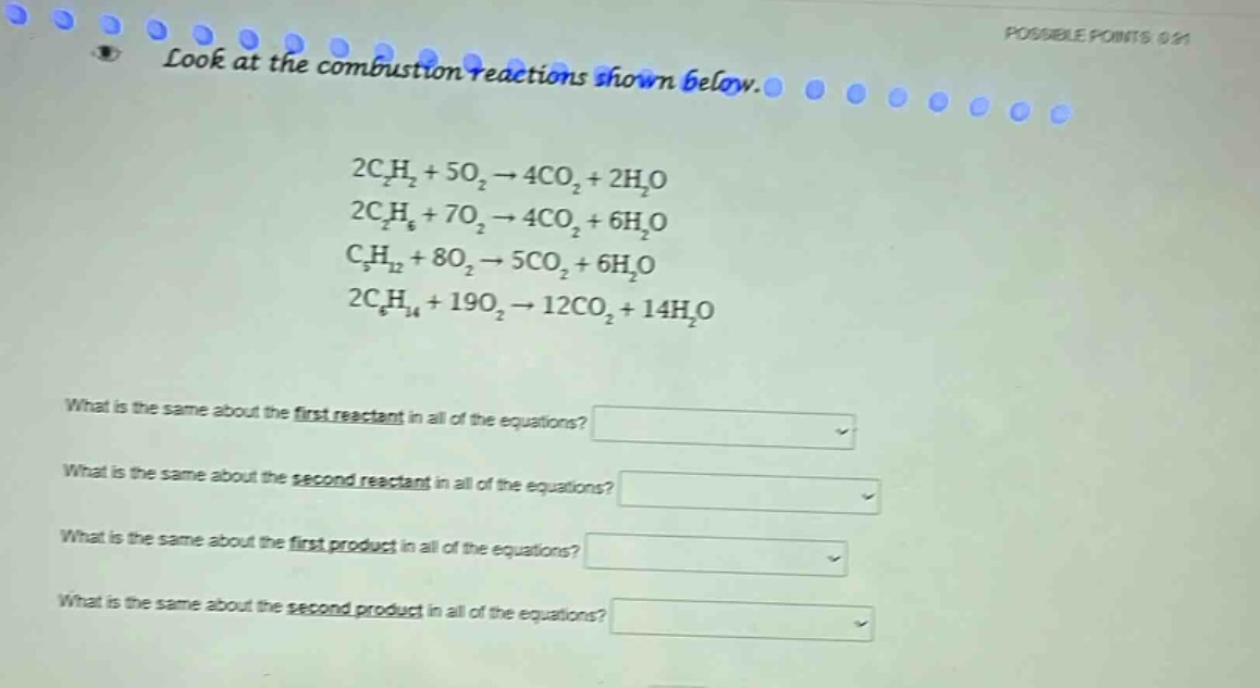 look at the combustion reactions shown below.\n2c₂h₂ + 5o₂ → 4co₂ + 2h₂o\n2c₂h₆ + 7o₂ → 4co₂ + 6h₂o\nc₅h₁₂ + 8o₂ → 5co₂ + 6h₂o\n2c₆h₁₄ + 19o₂ → 12co₂ + 14h₂o\nwhat is the same about the first reactant in all of the equations?\nwhat is the same about the second reactant in all of the equations?\nwhat is the same about the first product in all of the equations?\nwhat is the same about the second product in all of the equations?