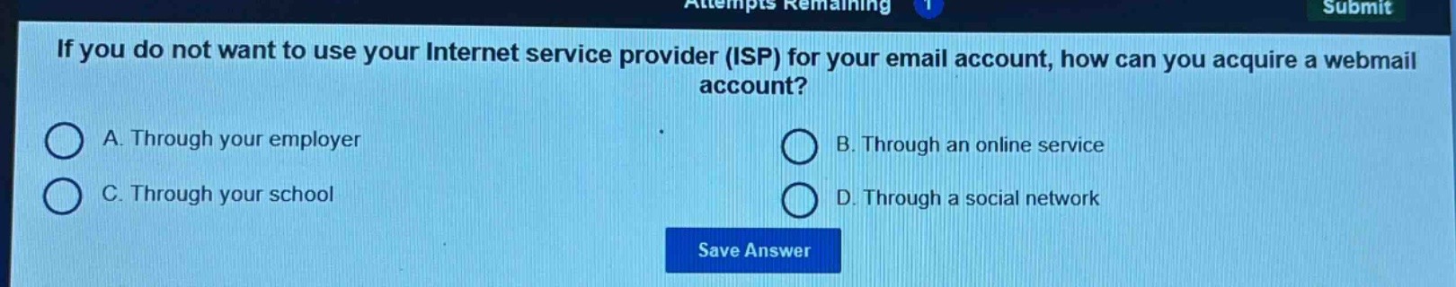 if you do not want to use your internet service provider (isp) for your email account, how can you acquire a webmail account?\na. through your employer\nb. through an online service\nc. through your school\nd. through a social network