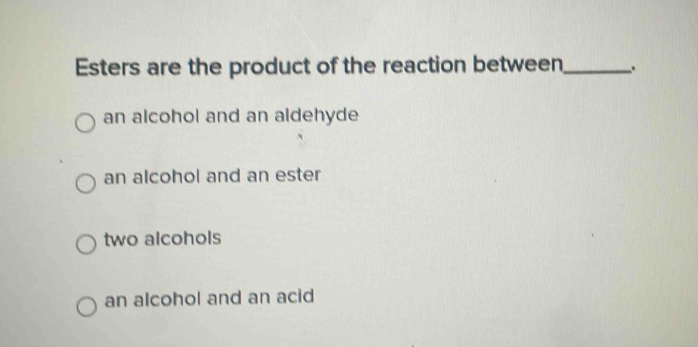 esters are the product of the reaction between_______. an alcohol and an aldehyde an alcohol and an ester two alcohols an alcohol and an acid