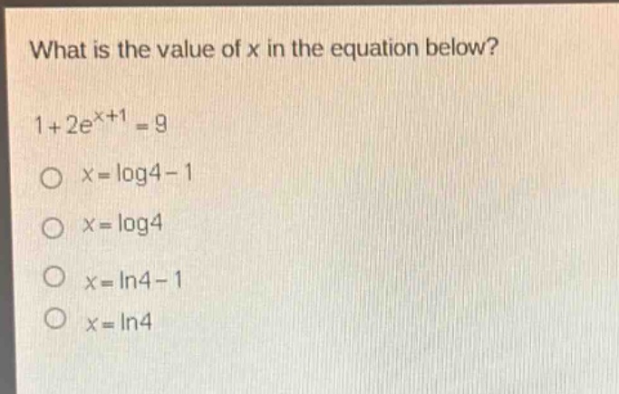what is the value of x in the equation below?\n1 + 2e^{x + 1}=9\nx = log4 - 1\nx = log4\nx = ln4 - 1\nx = ln4