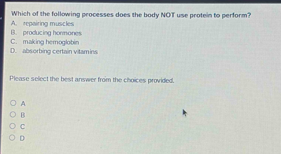 which of the following processes does the body not use protein to perform? a. repairing muscles b. producing hormones c. making hemoglobin d. absorbing certain vitamins please select the best answer from the choices provided. o a o b o c o d