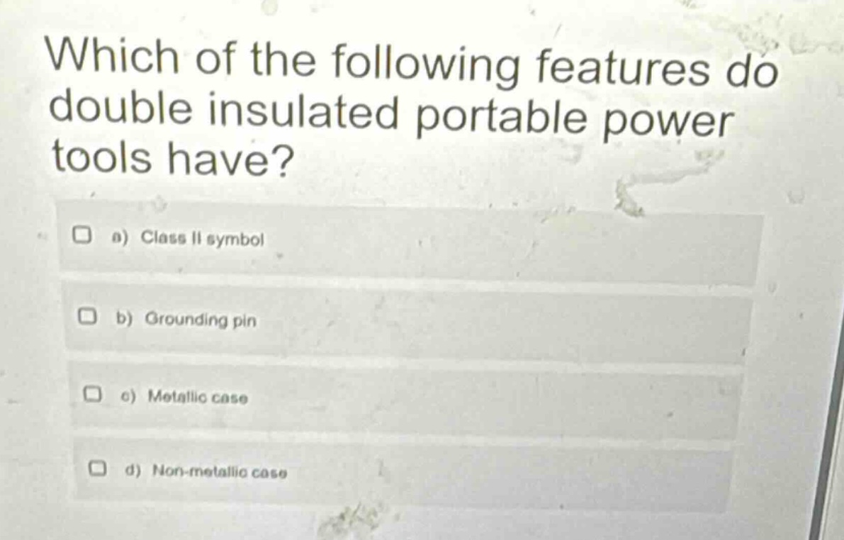 which of the following features do double insulated portable power tools have?\n a) class ii symbol\n b) grounding pin\n c) metallic case\n d) non - metallic case