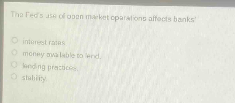 the feds use of open market operations affects banks \no interest rates.\no money available to lend.\no lending practices.\no stability.