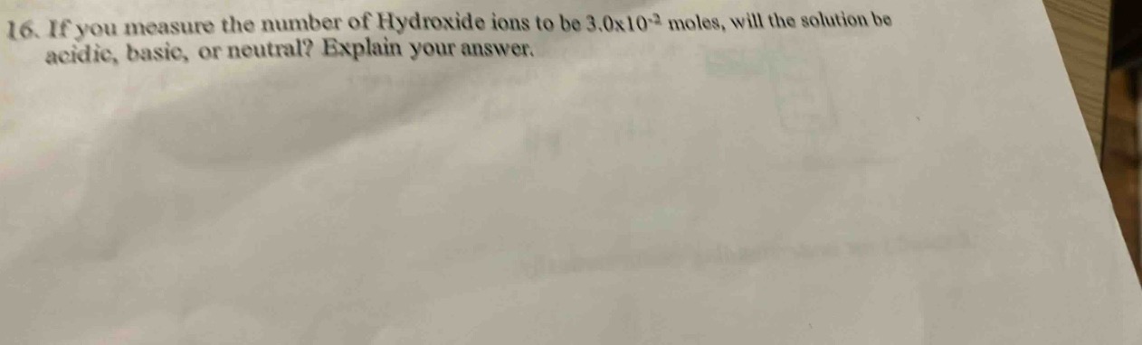 16. if you measure the number of hydroxide ions to be 3.0x10⁻² moles, will the solution be acidic, basic, or neutral? explain your answer.