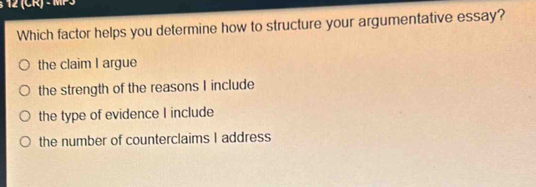 which factor helps you determine how to structure your argumentative essay?\no the claim i argue\no the strength of the reasons i include\no the type of evidence i include\no the number of counterclaims i address