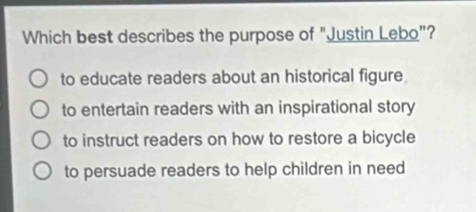 which best describes the purpose of \justin lebo\?\n to educate readers about an historical figure\n to entertain readers with an inspirational story\n to instruct readers on how to restore a bicycle\n to persuade readers to help children in need