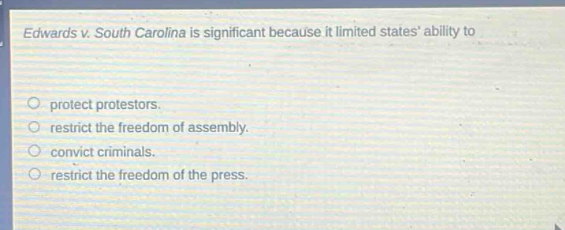 edwards v. south carolina is significant because it limited states’ ability to\n\nprotect protestors.\nrestrict the freedom of assembly.\nconvict criminals.\nrestrict the freedom of the press.