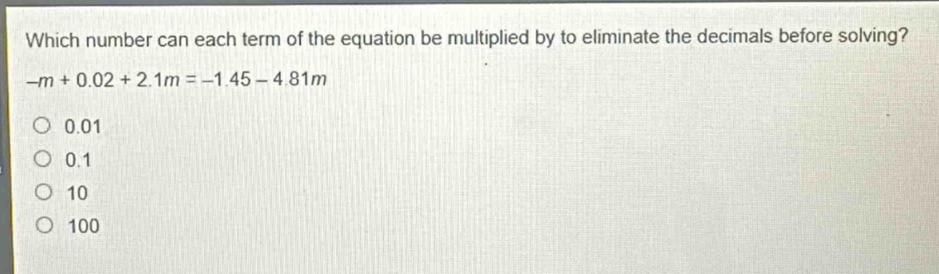 which number can each term of the equation be multiplied by to eliminate the decimals before solving? -m + 0.02 + 2.1m = -1.45 - 4.81m\n0.01\n0.1\n10\n100
