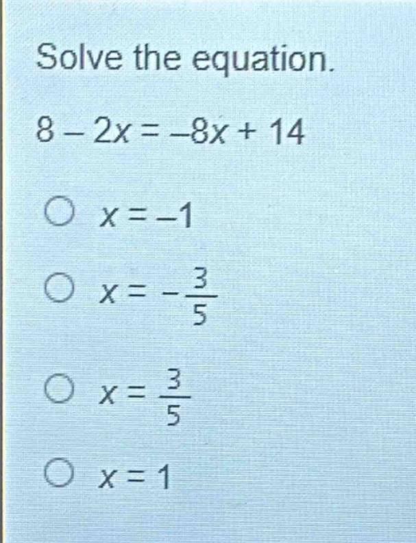 solve the equation. 8 - 2x = -8x + 14\nx = -1\nx = -\\frac{3}{5}\nx = \\frac{3}{5}\nx = 1