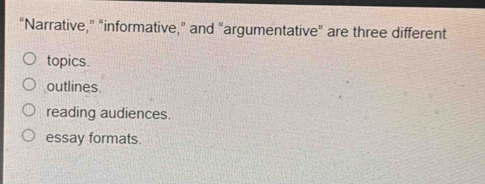 \narrative,\ \informative,\ and \argumentative\ are three different\no topics.\no outlines.\no reading audiences.\no essay formats.