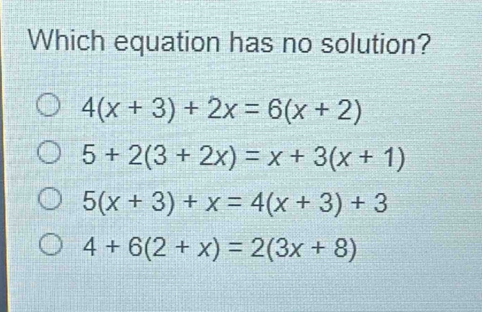 which equation has no solution?\n4(x + 3)+2x = 6(x + 2)\n5 + 2(3 + 2x)=x + 3(x + 1)\n5(x + 3)+x = 4(x + 3)+3\n4 + 6(2 + x)=2(3x + 8)