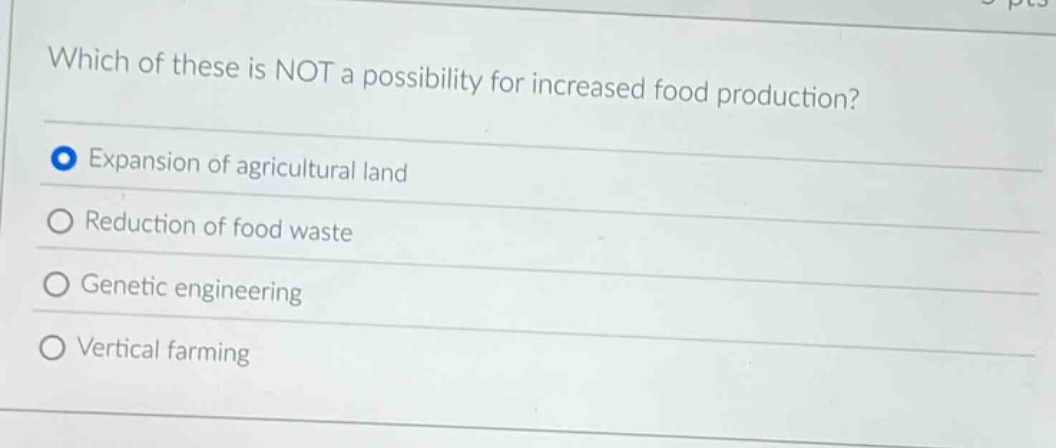 which of these is not a possibility for increased food production?\nexpansion of agricultural land\nreduction of food waste\ngenetic engineering\nvertical farming