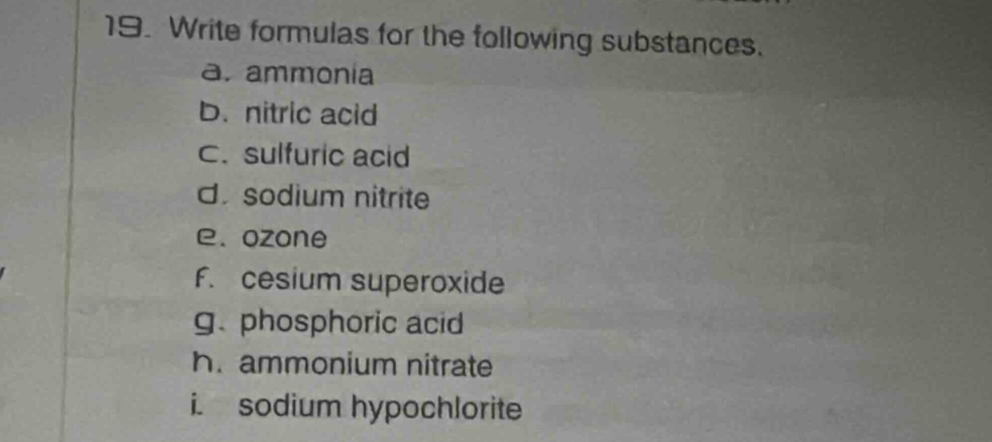 19. write formulas for the following substances.\na. ammonia\nb. nitric acid\nc. sulfuric acid\nd. sodium nitrite\ne. ozone\nf. cesium superoxide\ng. phosphoric acid\nh. ammonium nitrate\ni. sodium hypochlorite