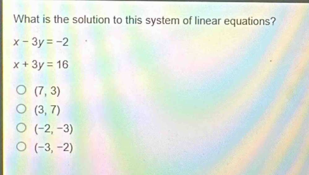 what is the solution to this system of linear equations?\nx - 3y = -2\nx + 3y = 16\n(7, 3)\n(3, 7)\n(-2, -3)\n(-3, -2)