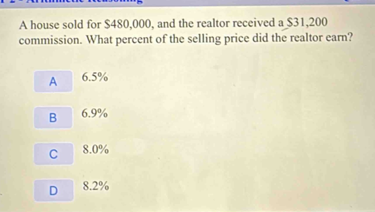 a house sold for $480,000, and the realtor received a $31,200 commission. what percent of the selling price did the realtor earn?\na 6.5%\nb 6.9%\nc 8.0%\nd 8.2%