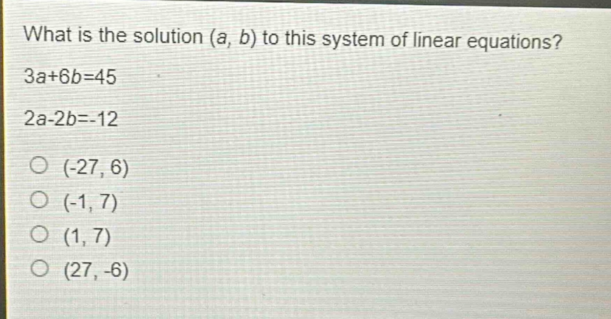 what is the solution (a, b) to this system of linear equations? 3a + 6b = 45 2a - 2b = -12 (-27, 6) (-1, 7) (1, 7) (27, -6)