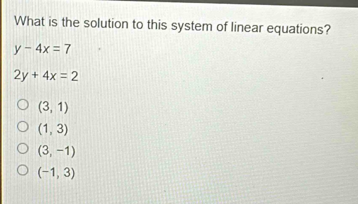 what is the solution to this system of linear equations?\ny - 4x = 7\n2y + 4x = 2\n(3, 1)\n(1, 3)\n(3, -1)\n(-1, 3)